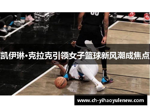 凯伊琳·克拉克引领女子篮球新风潮成焦点