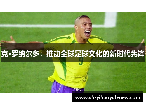 克·罗纳尔多：推动全球足球文化的新时代先锋