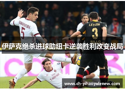 伊萨克绝杀进球助纽卡逆袭胜利改变战局