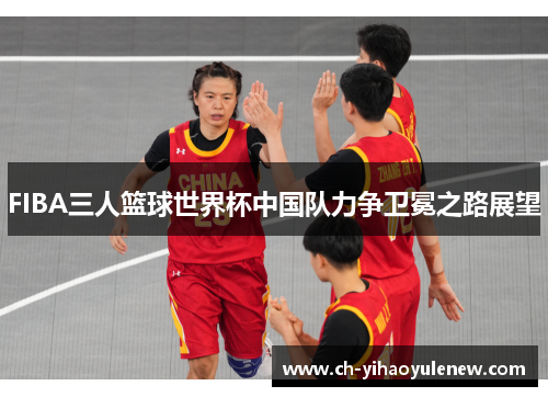 FIBA三人篮球世界杯中国队力争卫冕之路展望