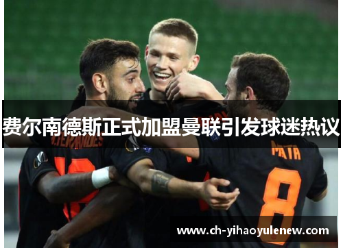 费尔南德斯正式加盟曼联引发球迷热议