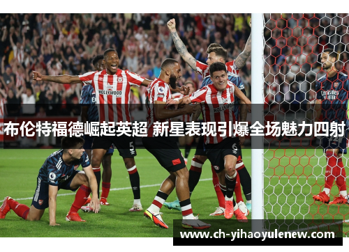 布伦特福德崛起英超 新星表现引爆全场魅力四射