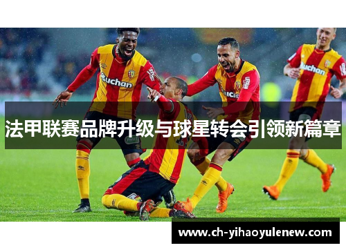 法甲联赛品牌升级与球星转会引领新篇章