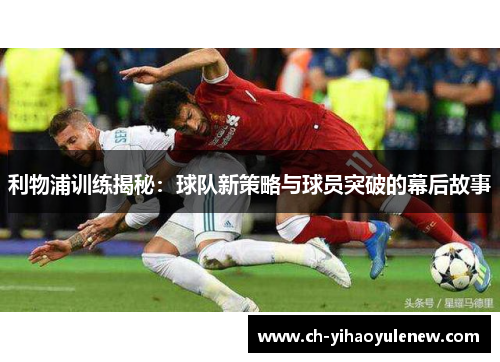 利物浦训练揭秘：球队新策略与球员突破的幕后故事